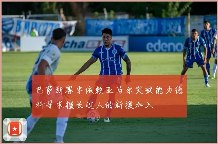 巴萨新赛季依赖亚马尔突破能力德科寻求擅长过人的新援加入