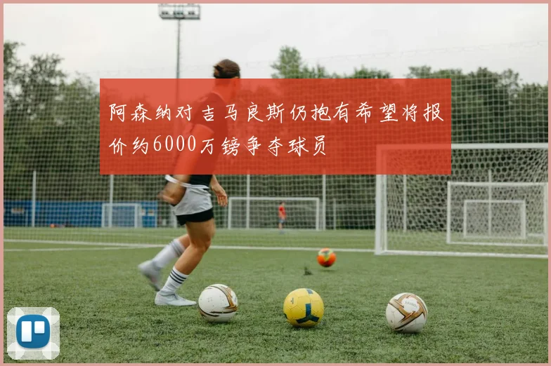 阿森纳对吉马良斯仍抱有希望将报价约6000万镑争夺球员