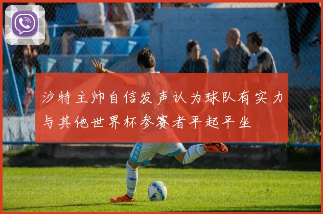 沙特主帅自信发声认为球队有实力与其他世界杯参赛者平起平坐
