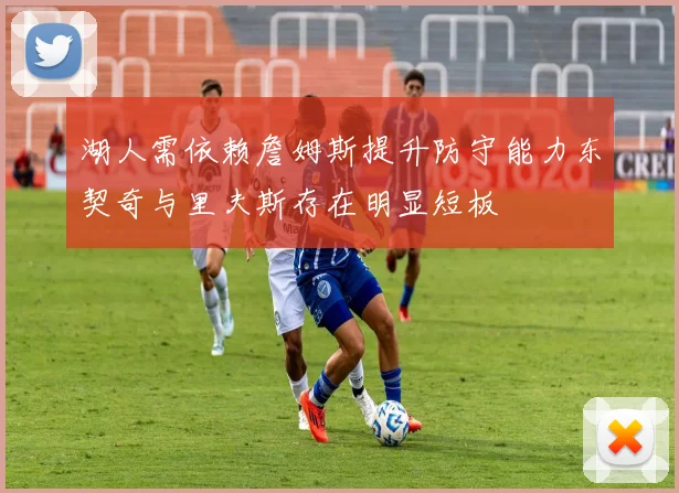 湖人需依赖詹姆斯提升防守能力东契奇与里夫斯存在明显短板