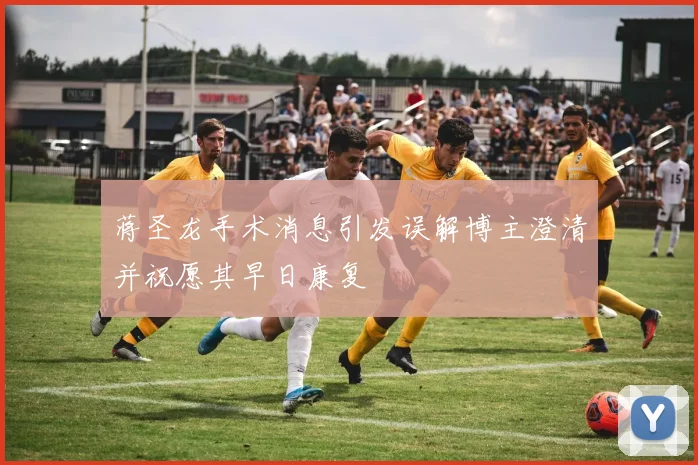 蒋圣龙手术消息引发误解博主澄清并祝愿其早日康复