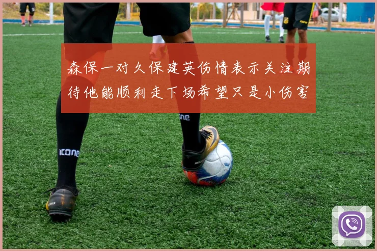 森保一对久保建英伤情表示关注期待他能顺利走下场希望只是小伤害