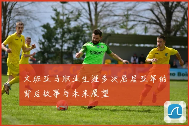 文班亚马职业生涯多次屈居亚军的背后故事与未来展望