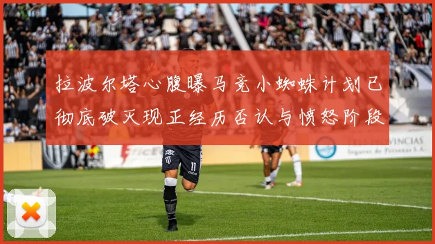 拉波尔塔心腹曝马竞小蜘蛛计划已彻底破灭现正经历否认与愤怒阶段