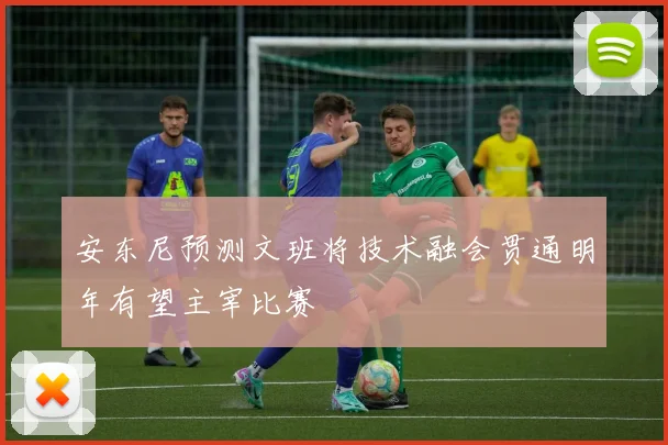 安东尼预测文班将技术融会贯通明年有望主宰比赛