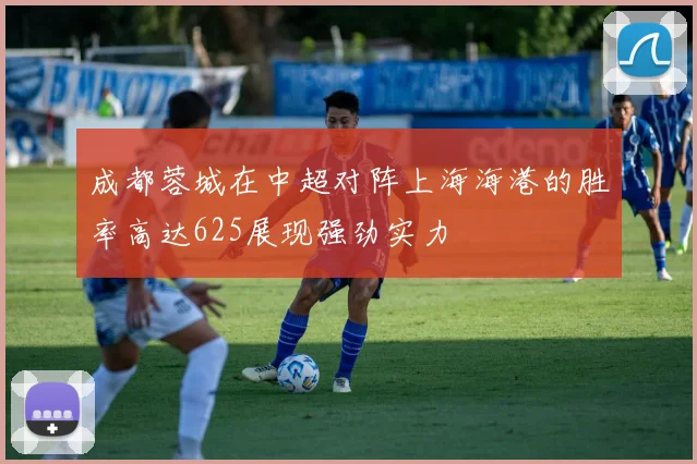 成都蓉城在中超对阵上海海港的胜率高达625展现强劲实力