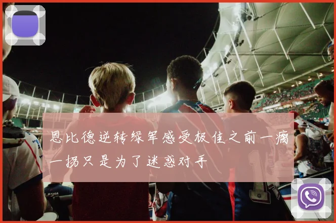 恩比德逆转绿军感受极佳之前一瘸一拐只是为了迷惑对手
