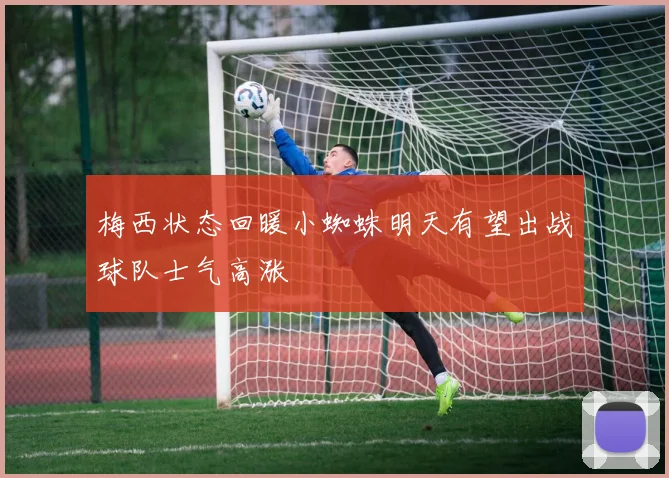 梅西状态回暖小蜘蛛明天有望出战球队士气高涨