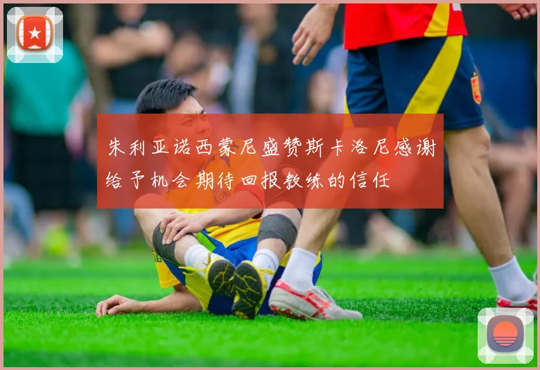 朱利亚诺西蒙尼盛赞斯卡洛尼感谢给予机会期待回报教练的信任