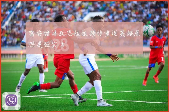 富安健洋反思短板期待重返英超展现更强实力