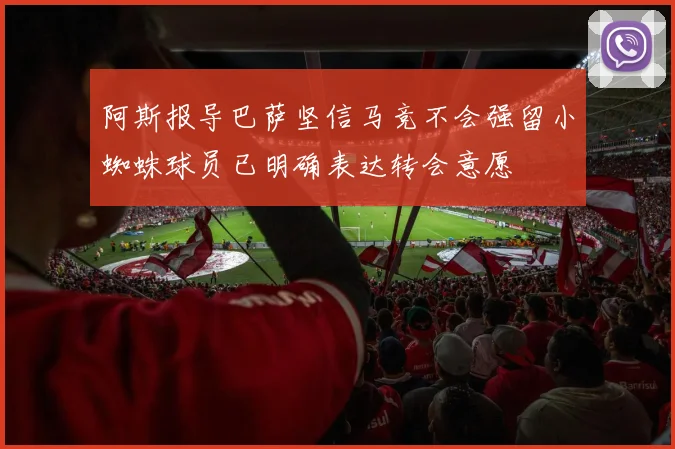 阿斯报导巴萨坚信马竞不会强留小蜘蛛球员已明确表达转会意愿