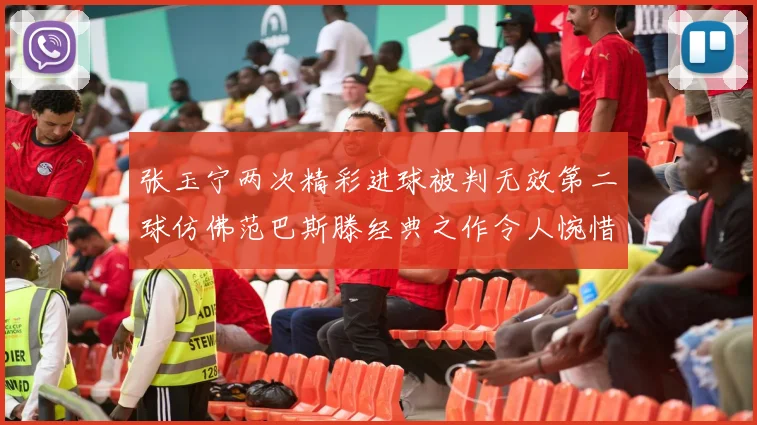 张玉宁两次精彩进球被判无效第二球仿佛范巴斯滕经典之作令人惋惜