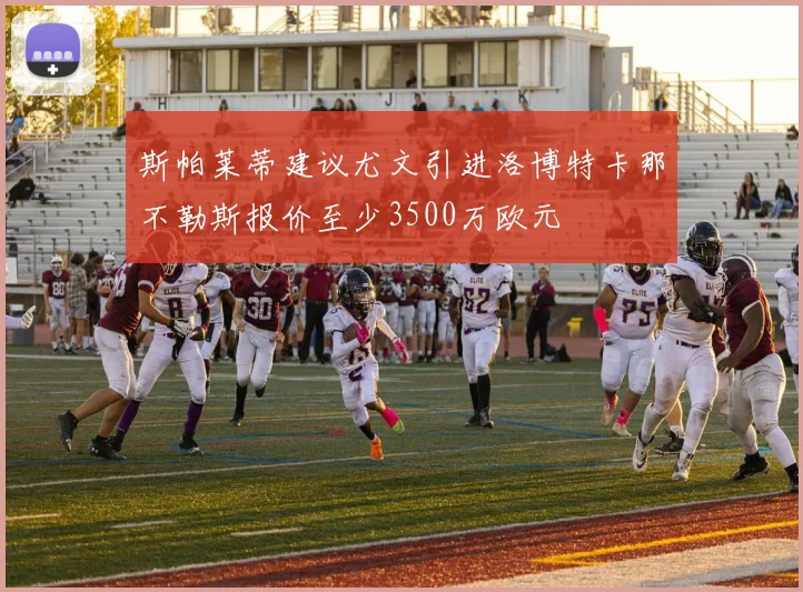 斯帕莱蒂建议尤文引进洛博特卡那不勒斯报价至少3500万欧元