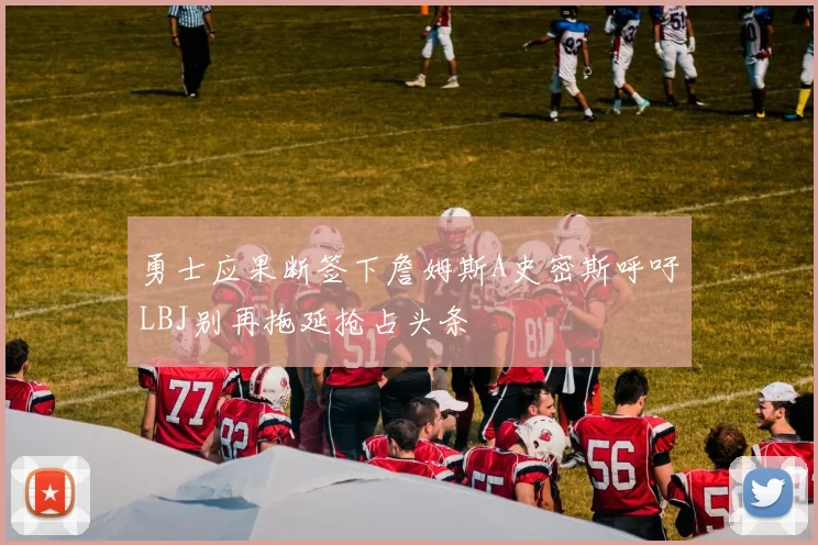 勇士应果断签下詹姆斯A史密斯呼吁LBJ别再拖延抢占头条