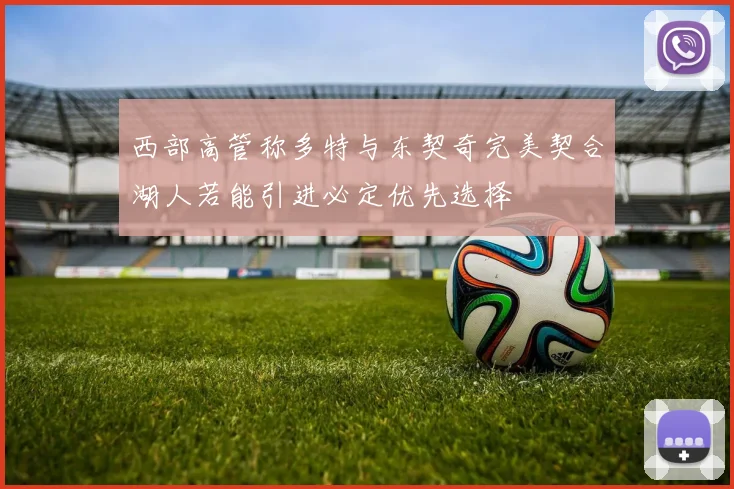 西部高管称多特与东契奇完美契合湖人若能引进必定优先选择