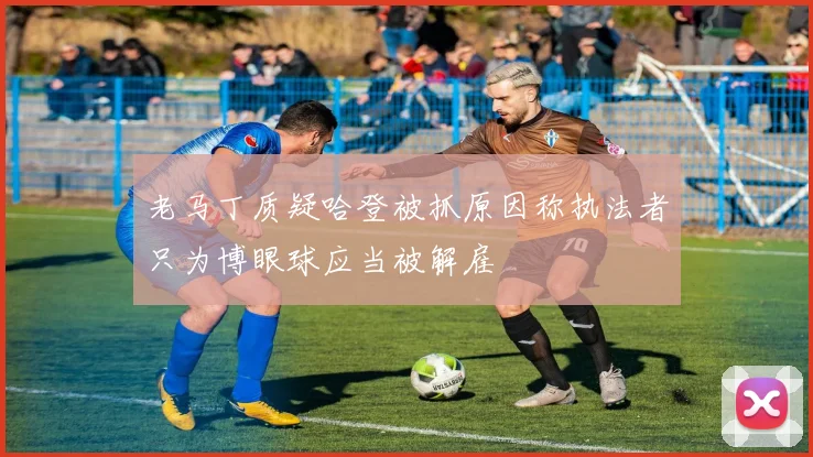 老马丁质疑哈登被抓原因称执法者只为博眼球应当被解雇