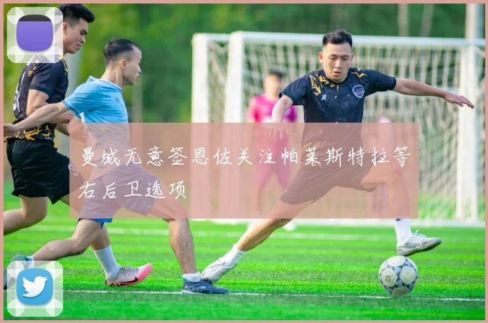 曼城无意签恩佐关注帕莱斯特拉等右后卫选项