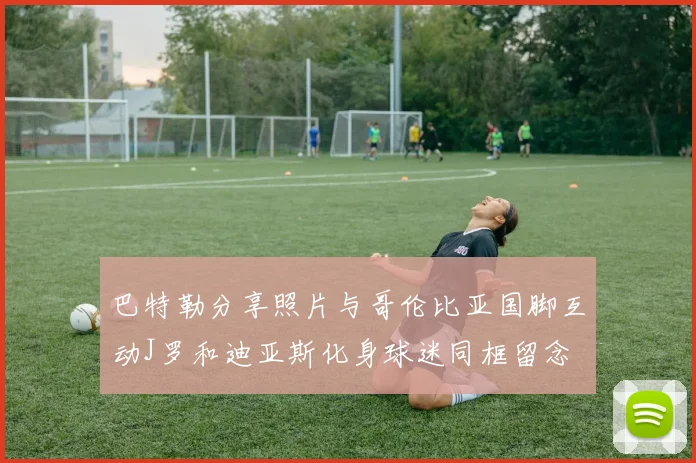巴特勒分享照片与哥伦比亚国脚互动J罗和迪亚斯化身球迷同框留念