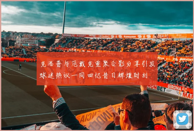 克洛普与范戴克重聚合影分享引发球迷热议一同回忆昔日辉煌时刻