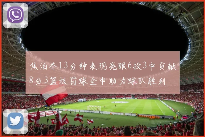 焦泊乔13分钟表现亮眼6投3中贡献8分3篮板罚球全中助力球队胜利