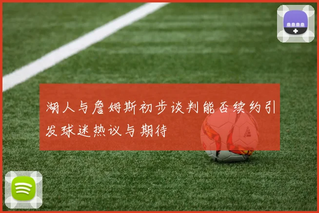 湖人与詹姆斯初步谈判能否续约引发球迷热议与期待