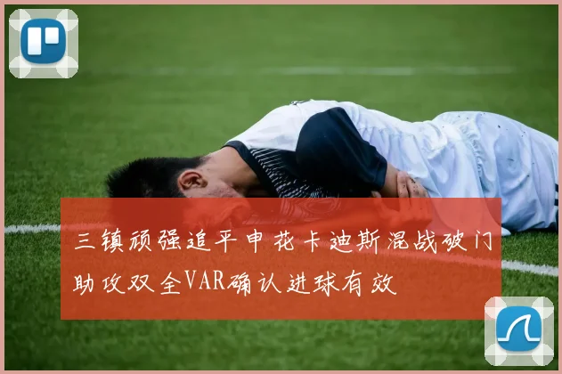 三镇顽强追平申花卡迪斯混战破门助攻双全VAR确认进球有效