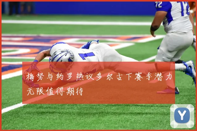梅努与约罗热议多尔古下赛季潜力无限值得期待