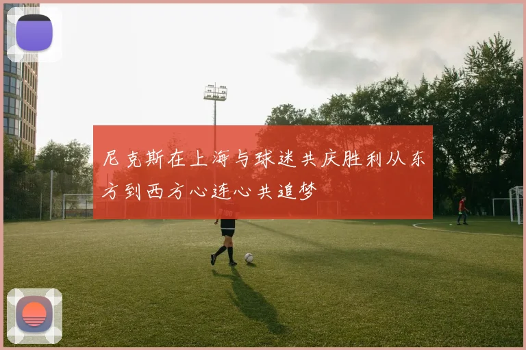尼克斯在上海与球迷共庆胜利从东方到西方心连心共追梦