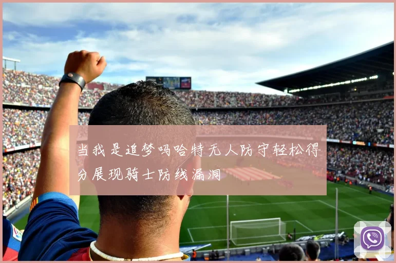 当我是追梦吗哈特无人防守轻松得分展现骑士防线漏洞