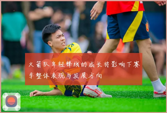 火箭队年轻锋线的成长将影响下赛季整体表现与发展方向